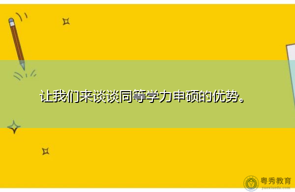 让我们来谈谈同等学力申硕的优势。 让我们来谈谈同等学力申硕的优势。
