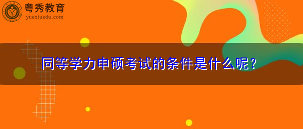 同等学力申硕考试的条件是什么呢？