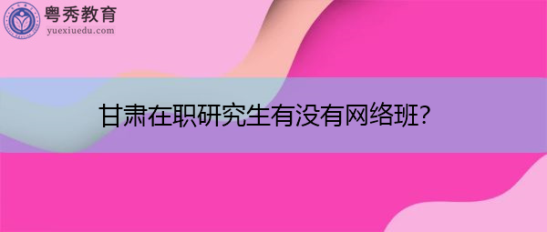 甘肃在职研究生有没有网络班？