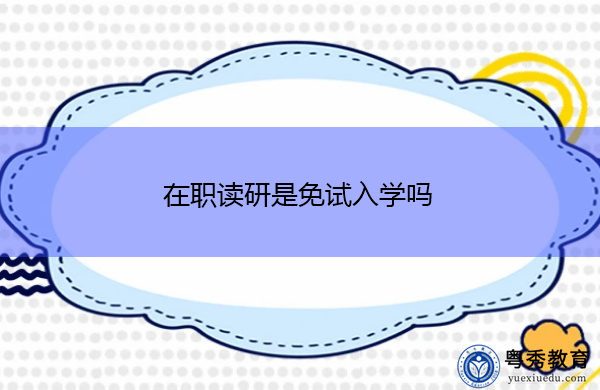 在职读研是免试入学吗 在职读研是免试入学吗