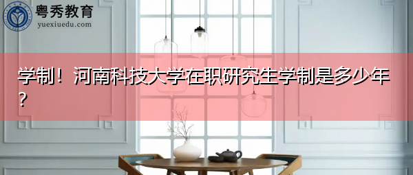 学制!河南科技大学在职研究生学制是多少年? 学制!河南科技大学在职研究生学制是多少年?