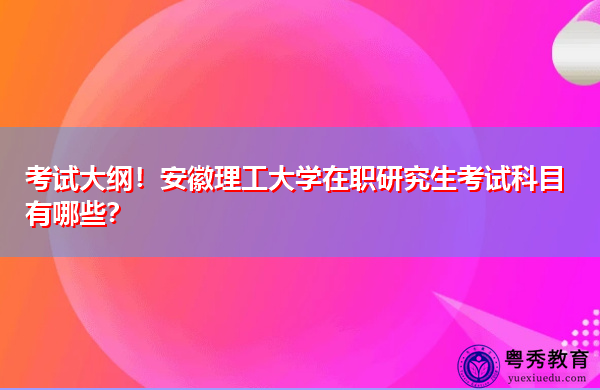 考试大纲！安徽理工大学在职研究生考试科目有哪些？