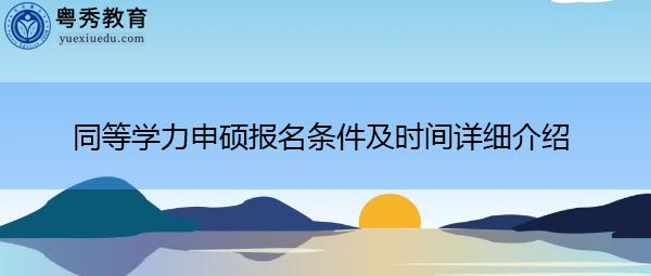 同等学力申硕报名条件及时间详细介绍 同等学力申硕报名条件及时间详细介绍