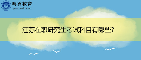 江苏在职研究生考试科目有哪些? 江苏在职研究生考试科目有哪些?