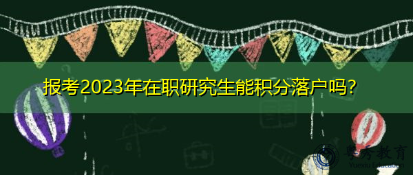 报考2023年在职研究生能积分落户吗？