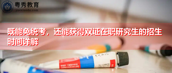既能免统考，还能获得双证在职研究生的招生时间详解