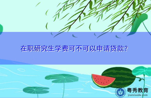 在职研究生学费可不可以申请贷款? 在职研究生学费可不可以申请贷款?