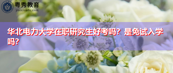 华北电力大学在职研究生好考吗?是免试入学吗? 华北电力大学在职研究生好考吗?是免试入学吗?