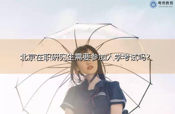 北京在职研究生需要参加入学考试吗? 北京在职研究生需要参加入学考试吗?