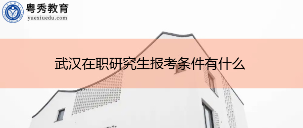 武汉在职研究生报考条件有什么 武汉在职研究生报考条件有什么