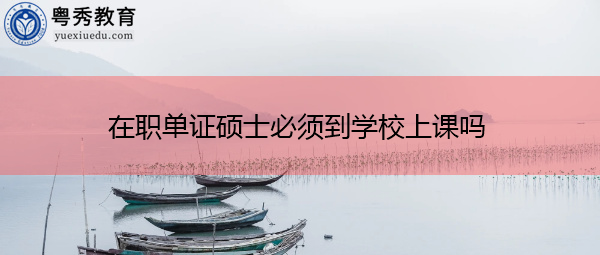 在职单证硕士必须到学校上课吗