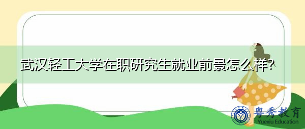 武汉轻工大学在职研究生就业前景怎么样？
