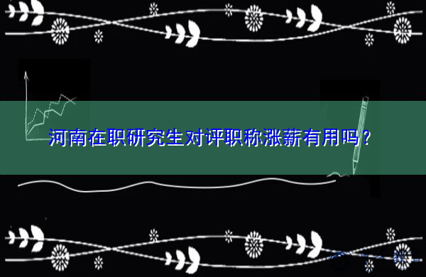 河南在职研究生对评职称涨薪有用吗？