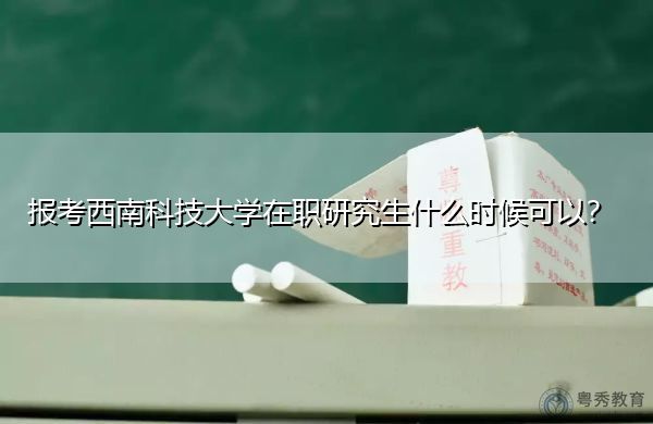 报考西南科技大学在职研究生什么时候可以? 报考西南科技大学在职研究生什么时候可以?