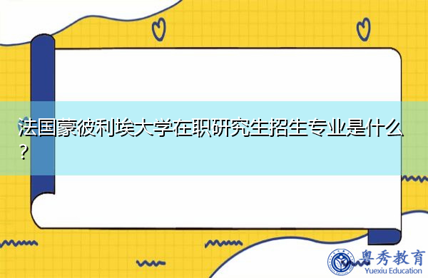 法国蒙彼利埃大学在职研究生招生专业是什么? 法国蒙彼利埃大学在职研究生招生专业是什么?
