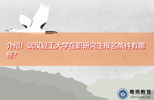 介绍!武汉轻工大学在职研究生报名条件有哪些? 介绍!武汉轻工大学在职研究生报名条件有哪些?