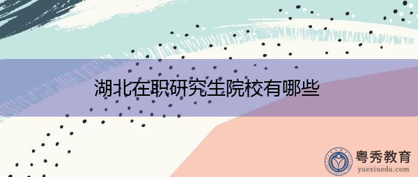 湖北在职研究生院校有哪些 湖北在职研究生院校有哪些