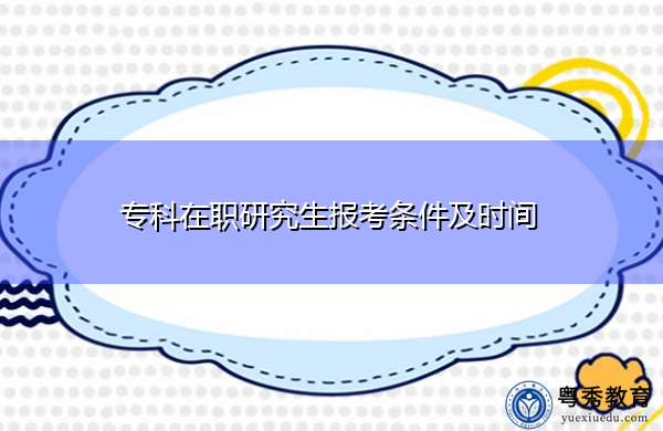 专科在职研究生报考条件及时间 专科在职研究生报考条件及时间