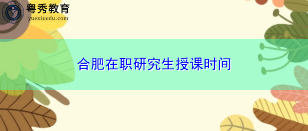 合肥在职研究生授课时间 合肥在职研究生授课时间