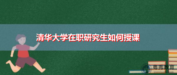 清华大学在职研究生如何授课 清华大学在职研究生如何授课