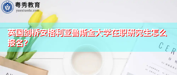 英国剑桥安格利亚鲁斯金大学在职研究生怎么报名？
