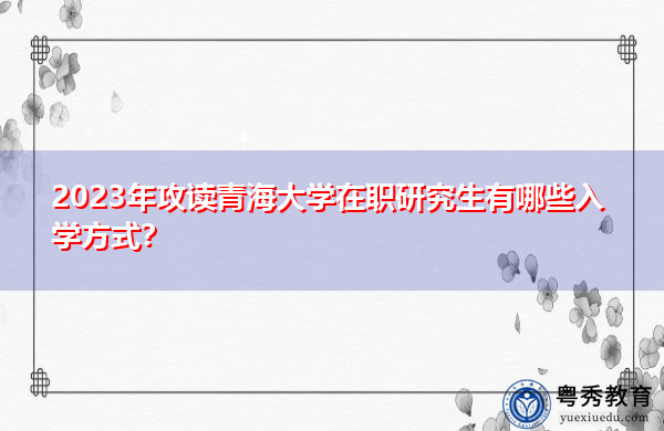2023年攻读青海大学在职研究生有哪些入学方式？