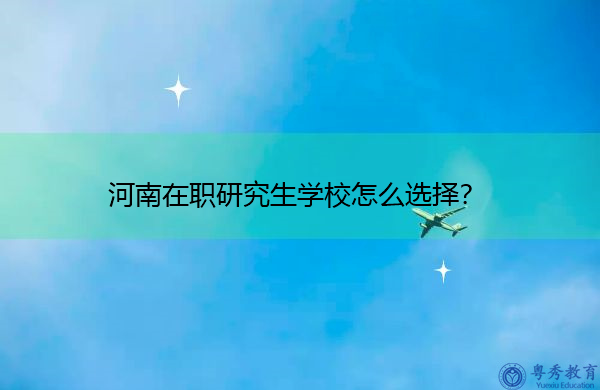 河南在职研究生学校怎么选择? 河南在职研究生学校怎么选择?