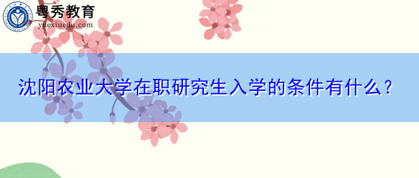 沈阳农业大学在职研究生入学的条件有什么？