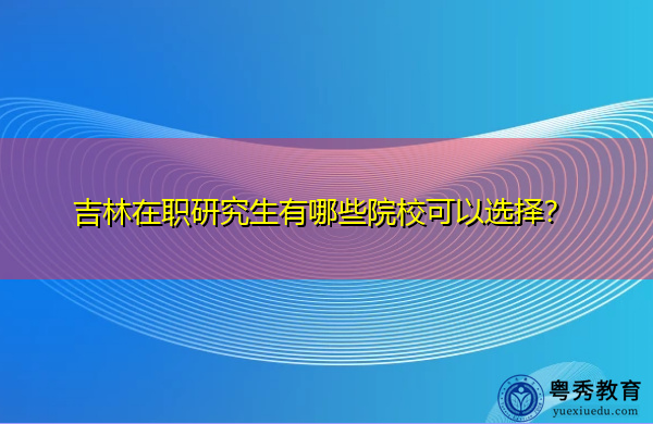 吉林在职研究生有哪些院校可以选择？
