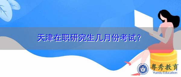 天津在职研究生几月份考试? 天津在职研究生几月份考试?