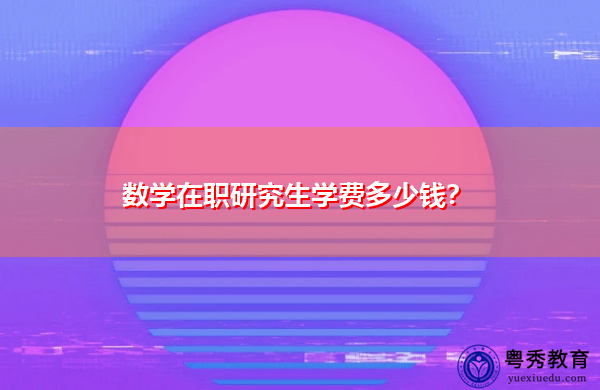 数学在职研究生学费多少钱？