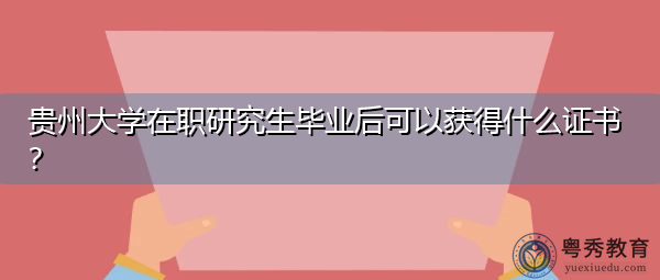 贵州大学在职研究生毕业后可以获得什么证书? 贵州大学在职研究生毕业后可以获得什么证书?