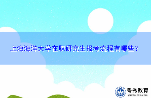上海海洋大学在职研究生报考流程有哪些? 上海海洋大学在职研究生报考流程有哪些?
