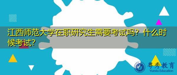 江西师范大学在职研究生需要考试吗?什么时候考试? 江西师范大学在职研究生需要考试吗?什么时候考试?