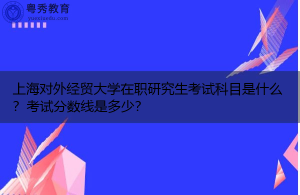 上海对外经贸大学在职研究生考试科目是什么？考试分数线是多少？