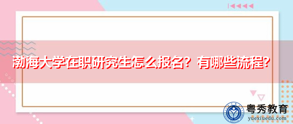 渤海大学在职研究生怎么报名？有哪些流程？
