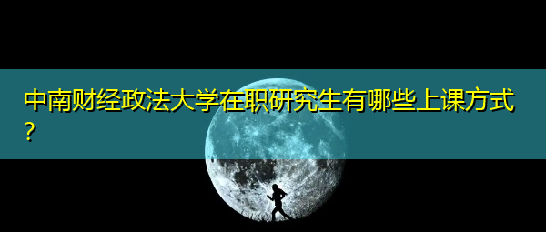 中南财经政法大学在职研究生有哪些上课方式? 中南财经政法大学在职研究生有哪些上课方式?