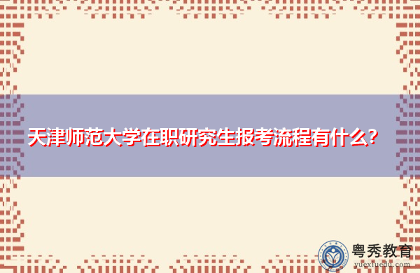 天津师范大学在职研究生报考流程有什么？