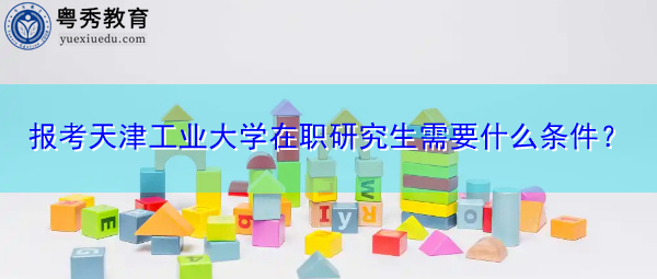 报考天津工业大学在职研究生需要什么条件？