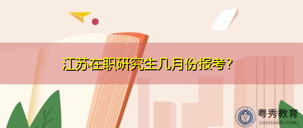 江苏在职研究生几月份报考? 江苏在职研究生几月份报考?