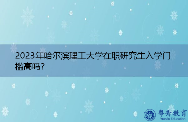 2023年哈尔滨理工大学在职研究生入学门槛高吗? 2023年哈尔滨理工大学在职研究生入学门槛高吗?