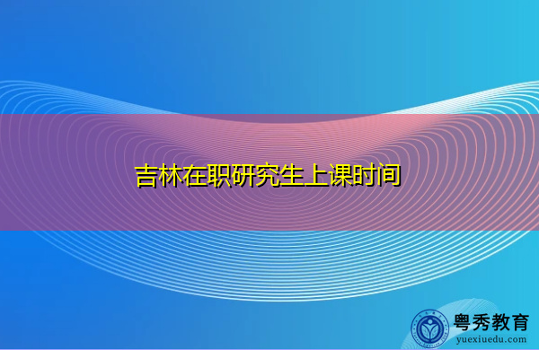 吉林在职研究生上课时间