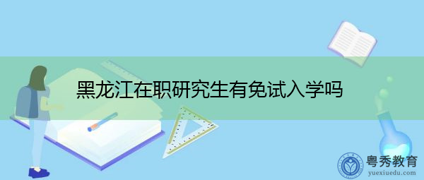 黑龙江在职研究生有免试入学吗