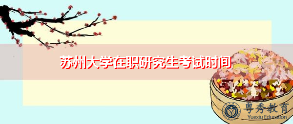 苏州大学在职研究生考试时间 苏州大学在职研究生考试时间