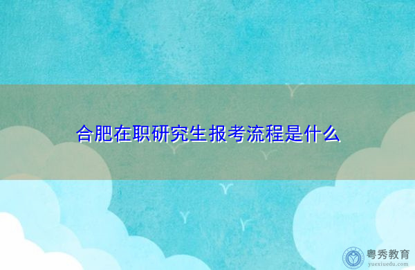 合肥在职研究生报考流程是什么 合肥在职研究生报考流程是什么