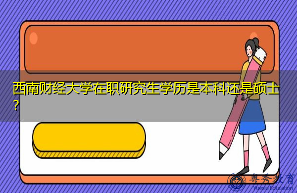 西南财经大学在职研究生学历是本科还是硕士? 西南财经大学在职研究生学历是本科还是硕士?