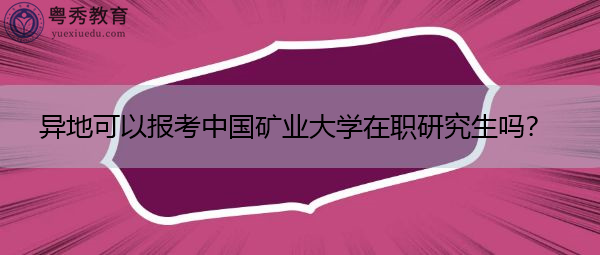 异地可以报考中国矿业大学在职研究生吗? 异地可以报考中国矿业大学在职研究生吗?