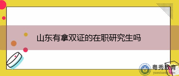 山东有拿双证的在职研究生吗 山东有拿双证的在职研究生吗