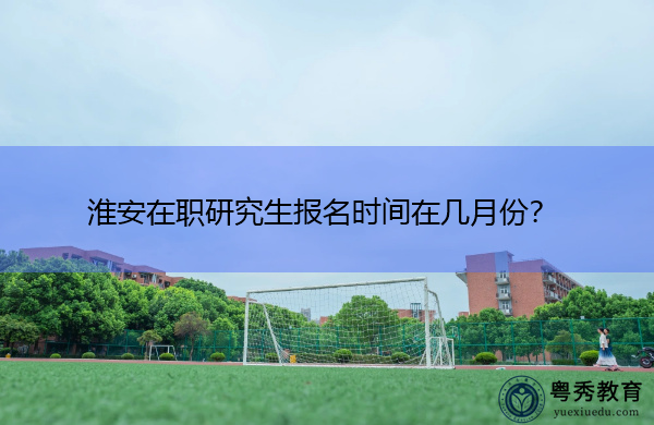 淮安在职研究生报名时间在几月份？