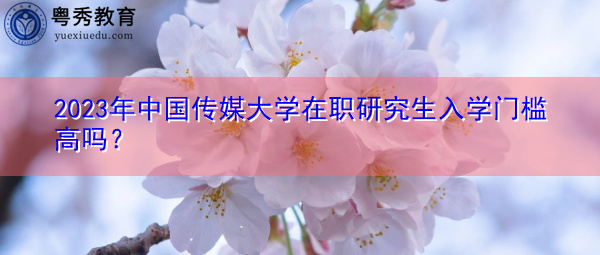 2023年中国传媒大学在职研究生入学门槛高吗? 2023年中国传媒大学在职研究生入学门槛高吗?